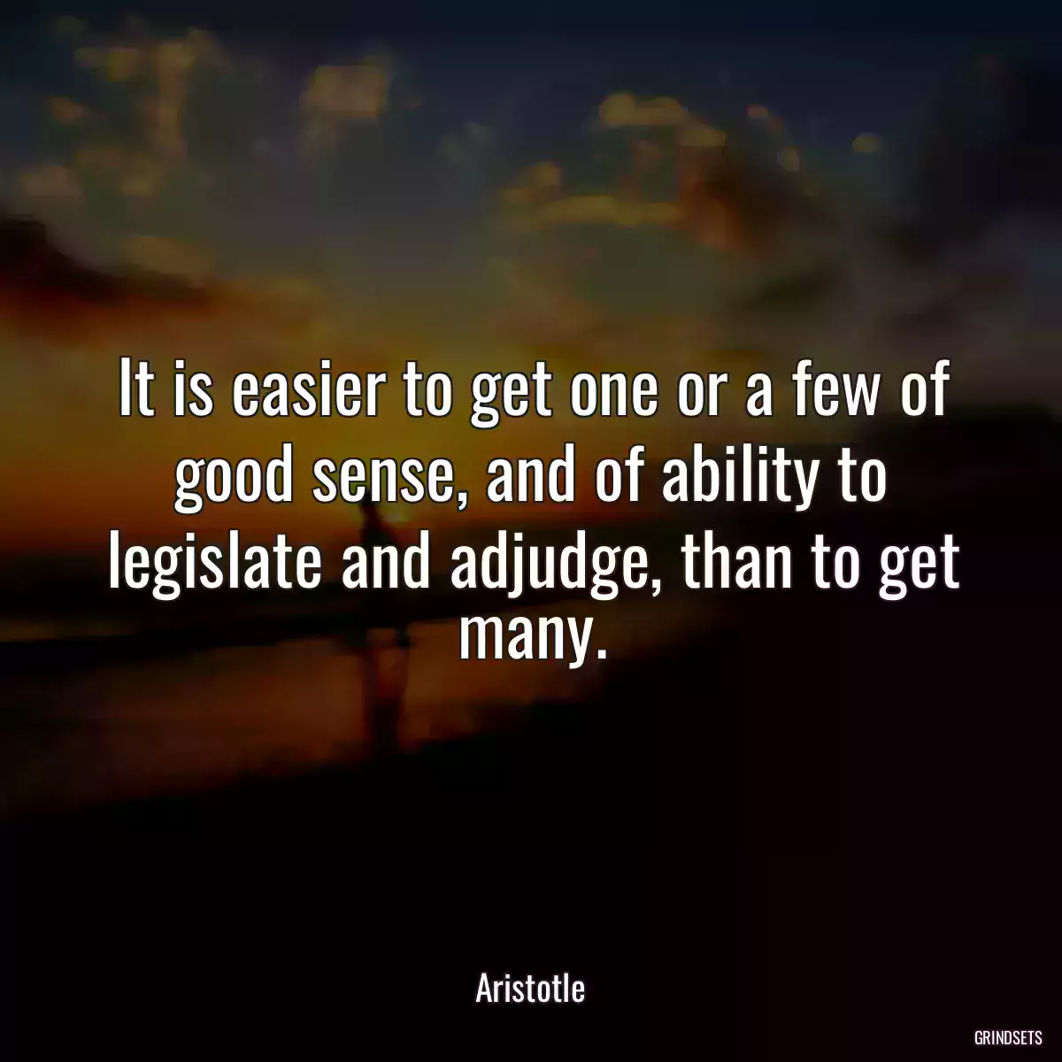 It is easier to get one or a few of good sense, and of ability to legislate and adjudge, than to get many.