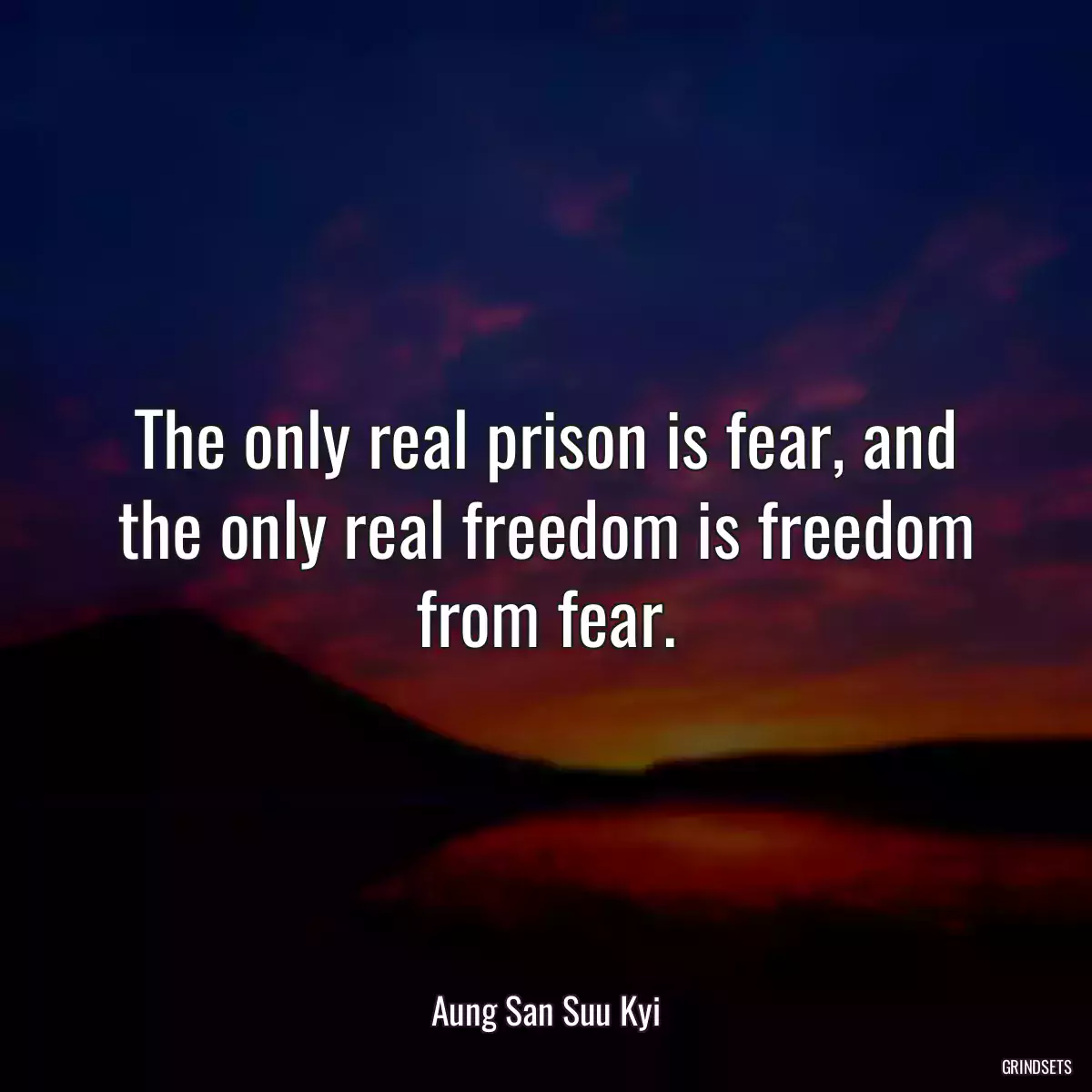 The only real prison is fear, and the only real freedom is freedom from fear.