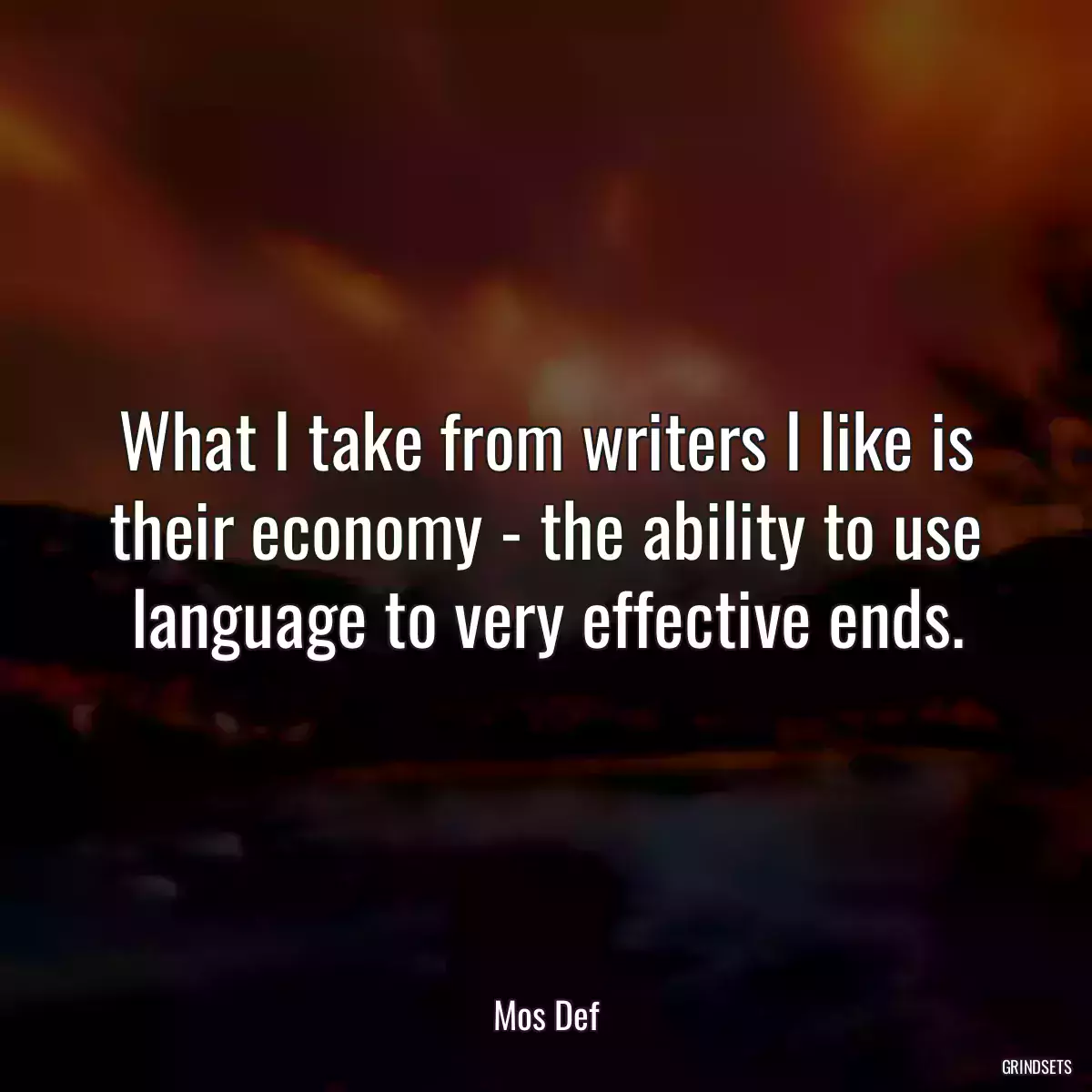 What I take from writers I like is their economy - the ability to use language to very effective ends.