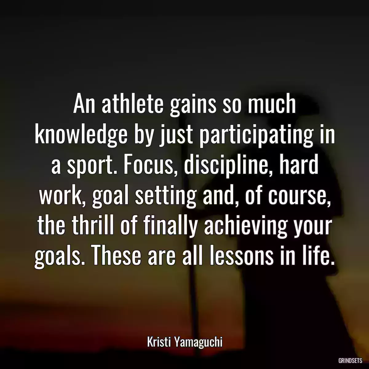 An athlete gains so much knowledge by just participating in a sport. Focus, discipline, hard work, goal setting and, of course, the thrill of finally achieving your goals. These are all lessons in life.