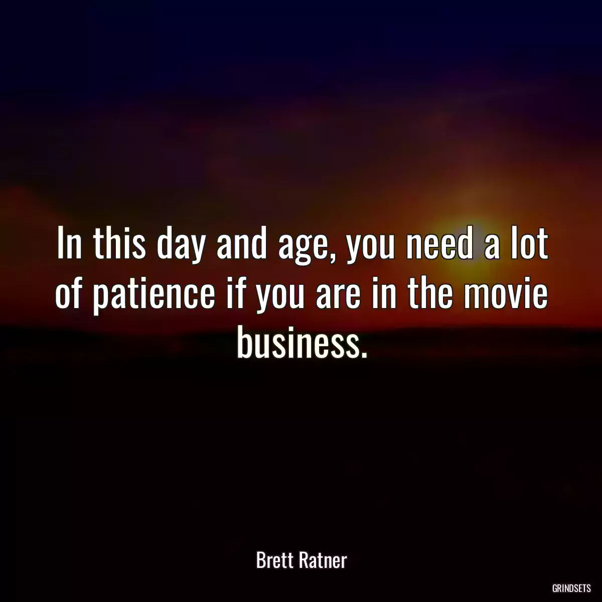 In this day and age, you need a lot of patience if you are in the movie business.