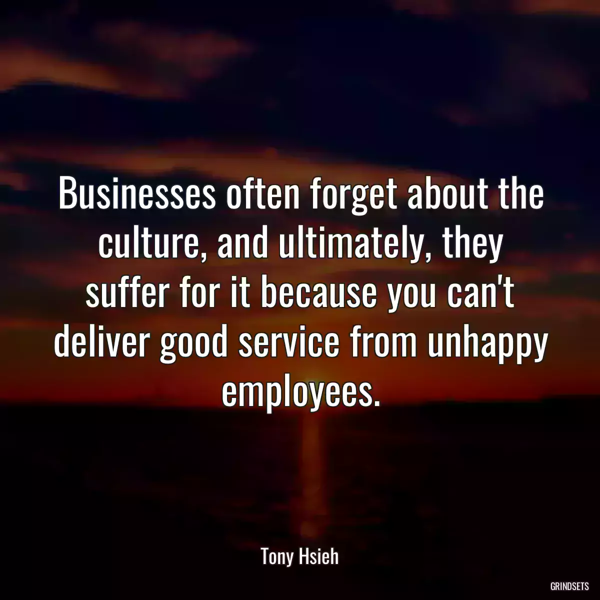 Businesses often forget about the culture, and ultimately, they suffer for it because you can\'t deliver good service from unhappy employees.