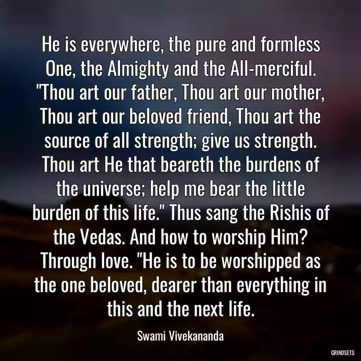 He is everywhere, the pure and formless One, the Almighty and the All-merciful. \