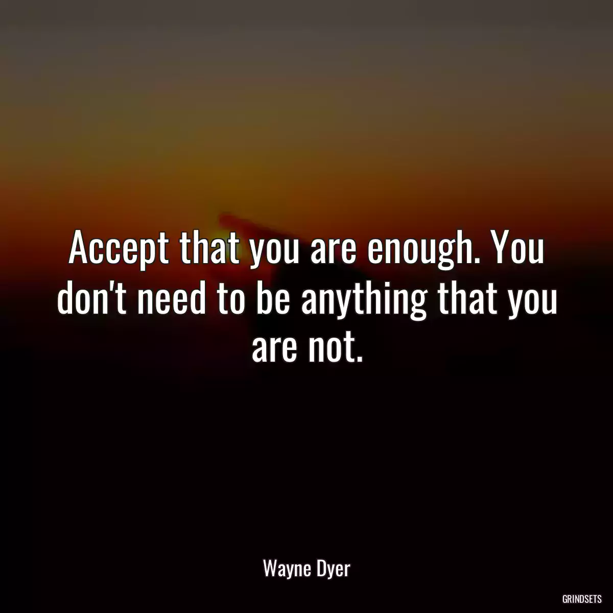 Accept that you are enough. You don\'t need to be anything that you are not.