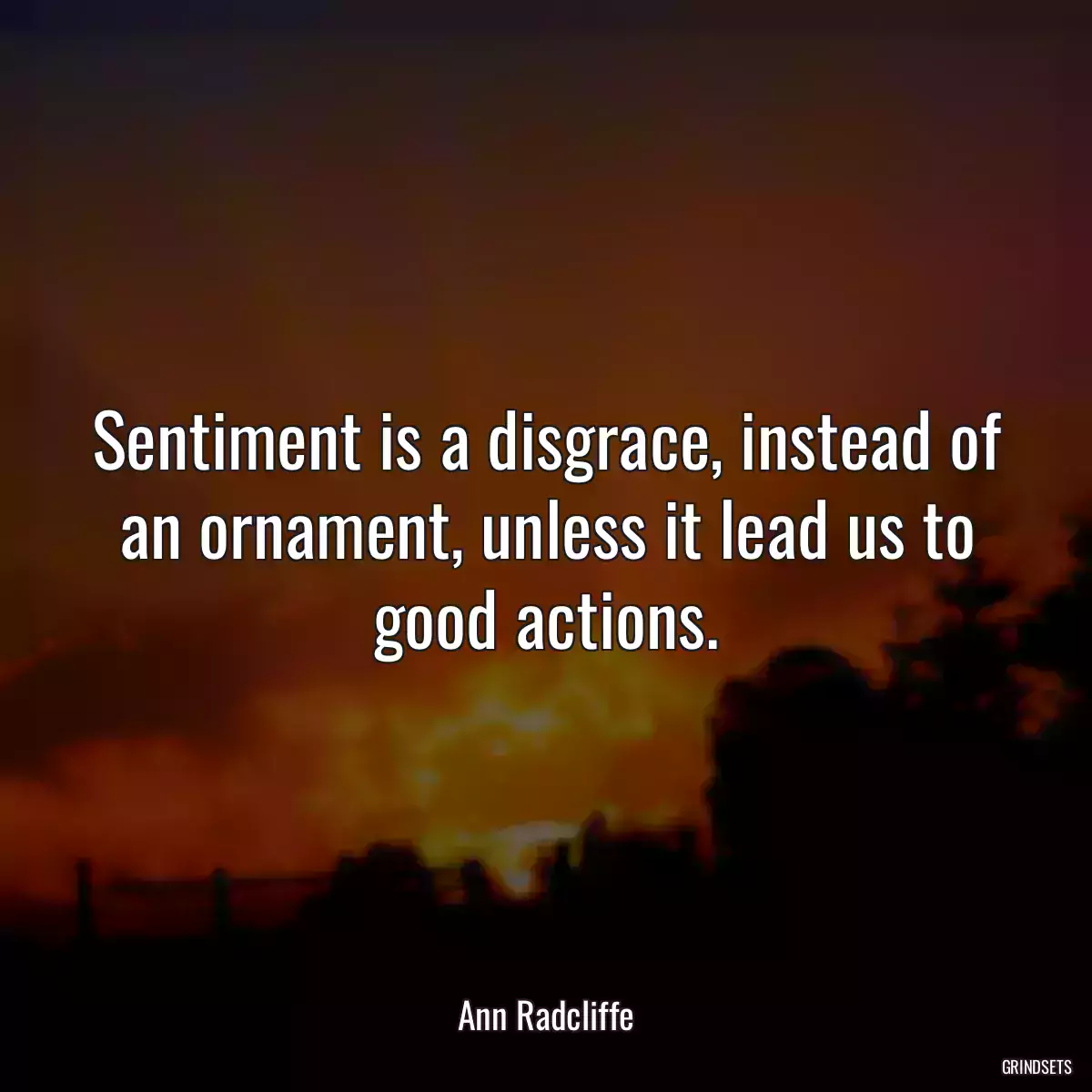 Sentiment is a disgrace, instead of an ornament, unless it lead us to good actions.