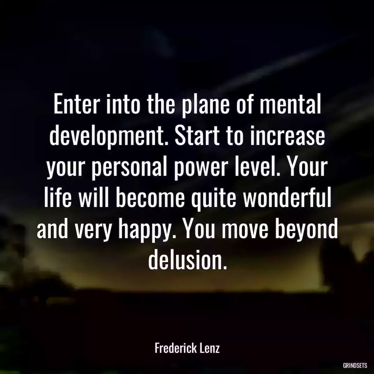 Enter into the plane of mental development. Start to increase your personal power level. Your life will become quite wonderful and very happy. You move beyond delusion.