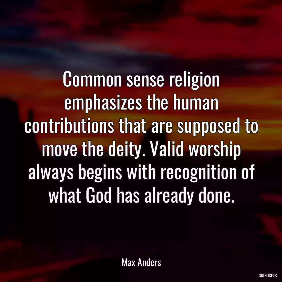 Common sense religion emphasizes the human contributions that are supposed to move the deity. Valid worship always begins with recognition of what God has already done.