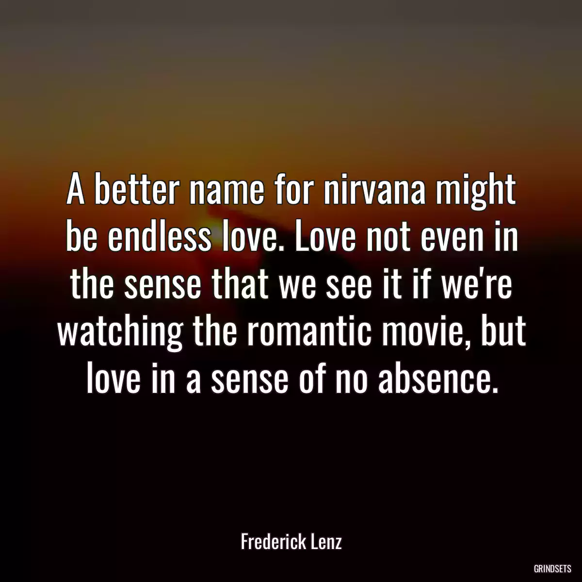 A better name for nirvana might be endless love. Love not even in the sense that we see it if we\'re watching the romantic movie, but love in a sense of no absence.