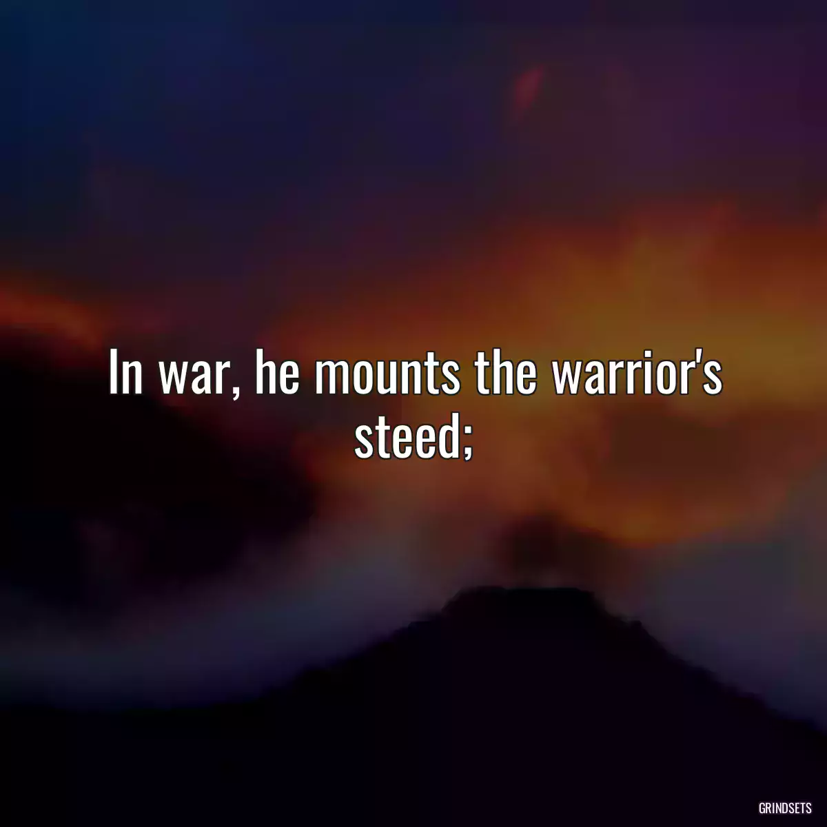 In war, he mounts the warrior\'s steed;
