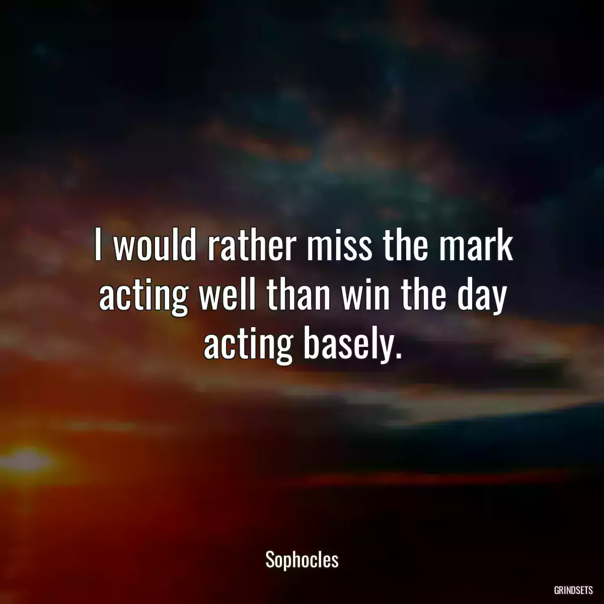 I would rather miss the mark acting well than win the day acting basely.