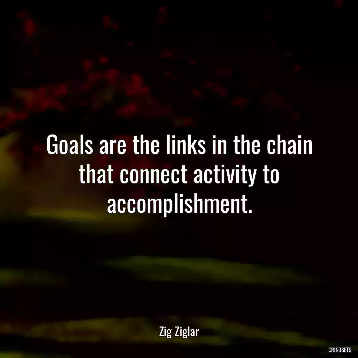 Goals are the links in the chain that connect activity to accomplishment.