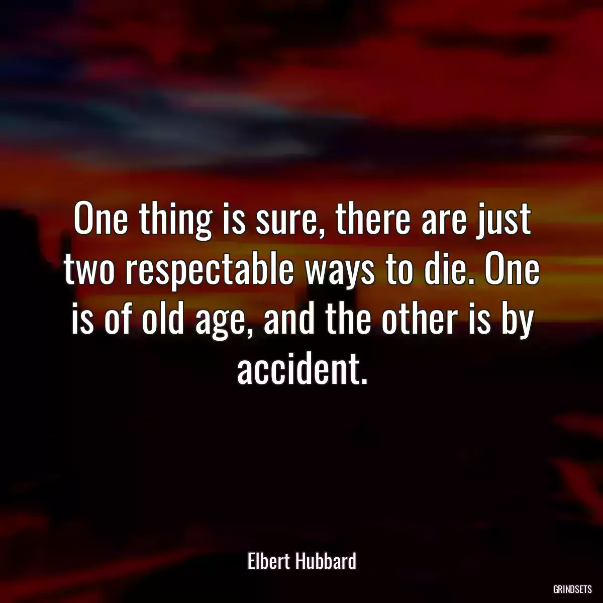 One thing is sure, there are just two respectable ways to die. One is of old age, and the other is by accident.