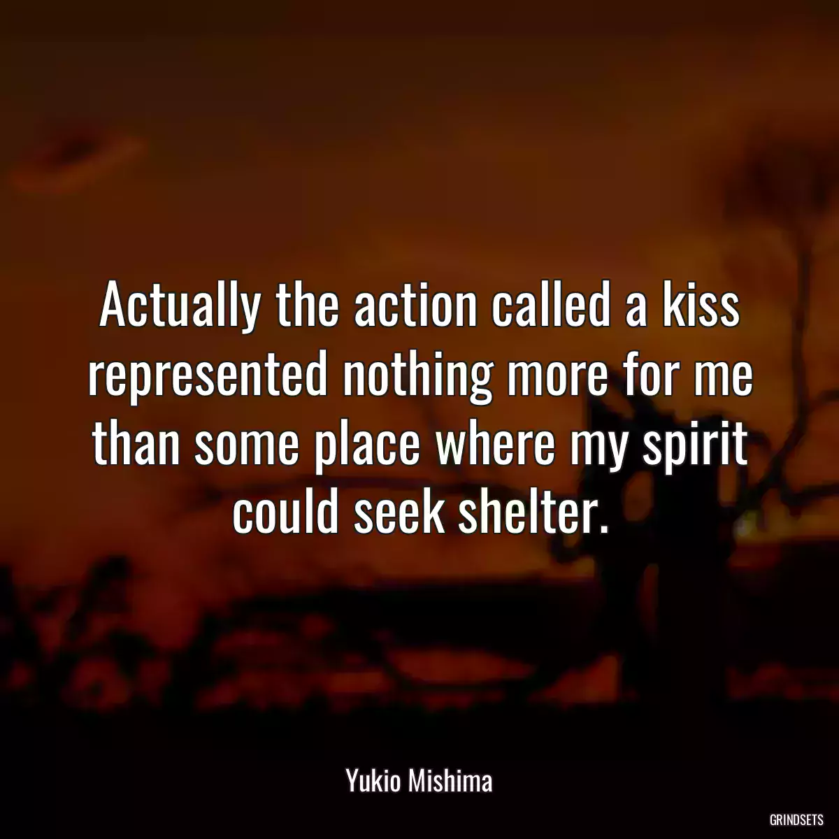 Actually the action called a kiss represented nothing more for me than some place where my spirit could seek shelter.