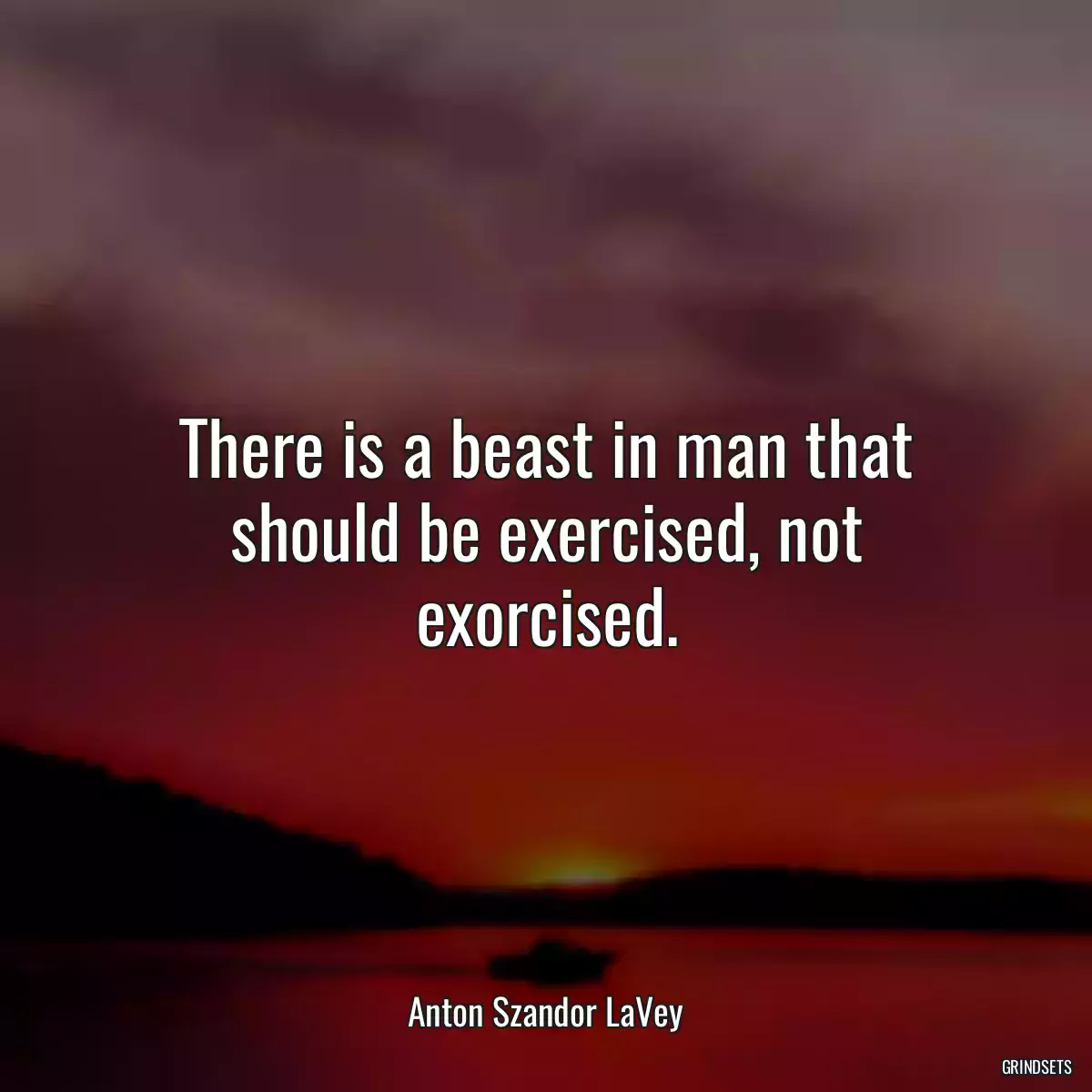 There is a beast in man that should be exercised, not exorcised.