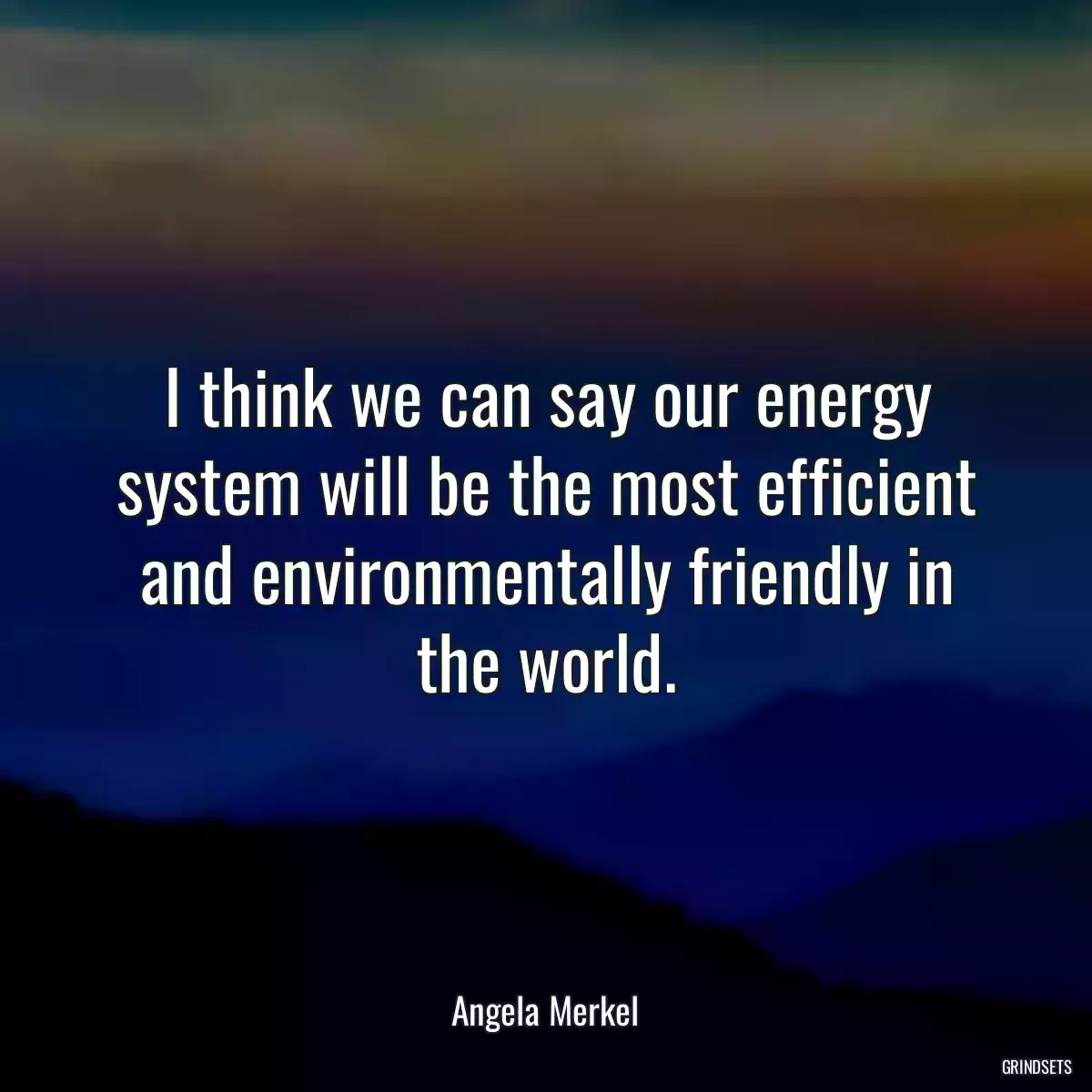 I think we can say our energy system will be the most efficient and environmentally friendly in the world.