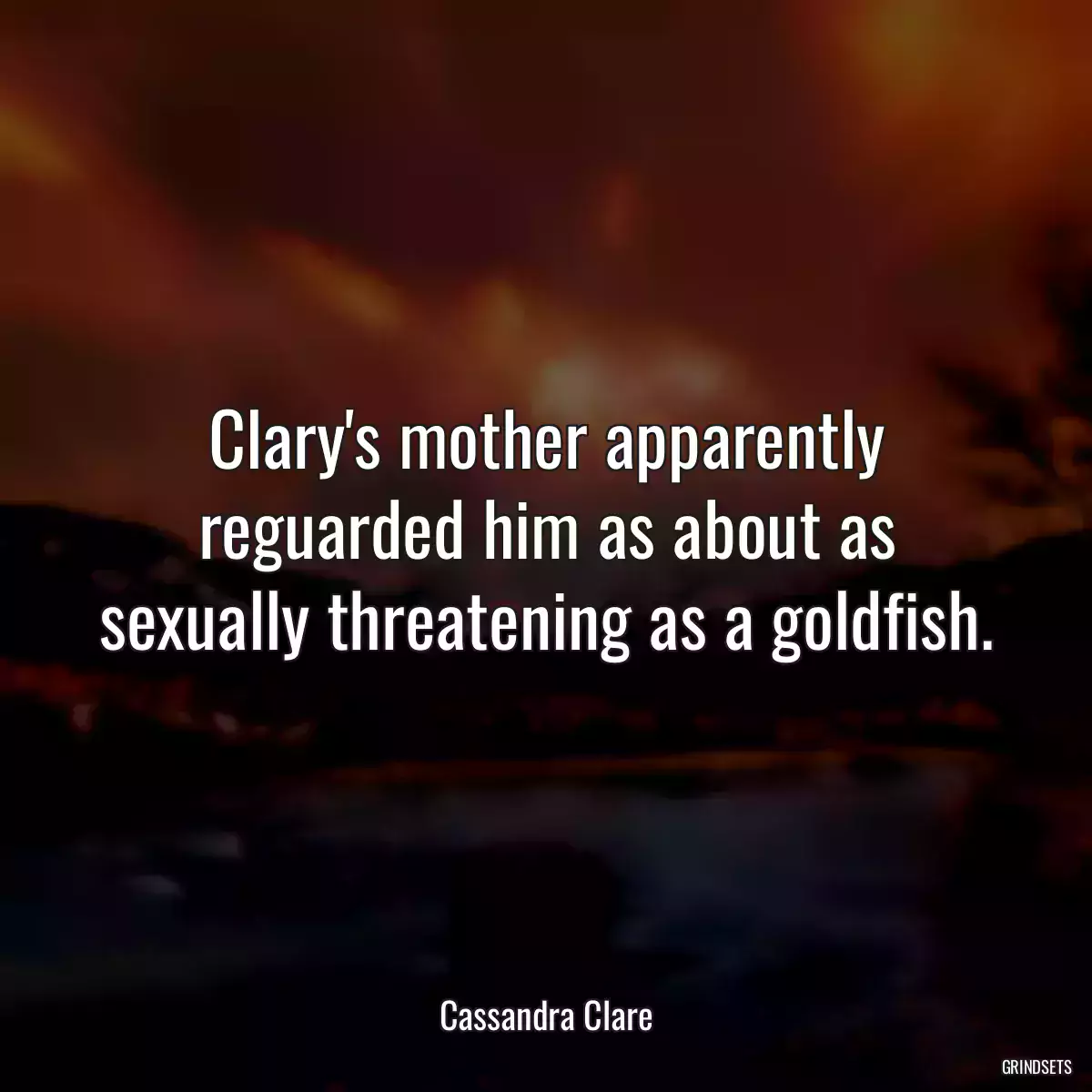 Clary\'s mother apparently reguarded him as about as sexually threatening as a goldfish.