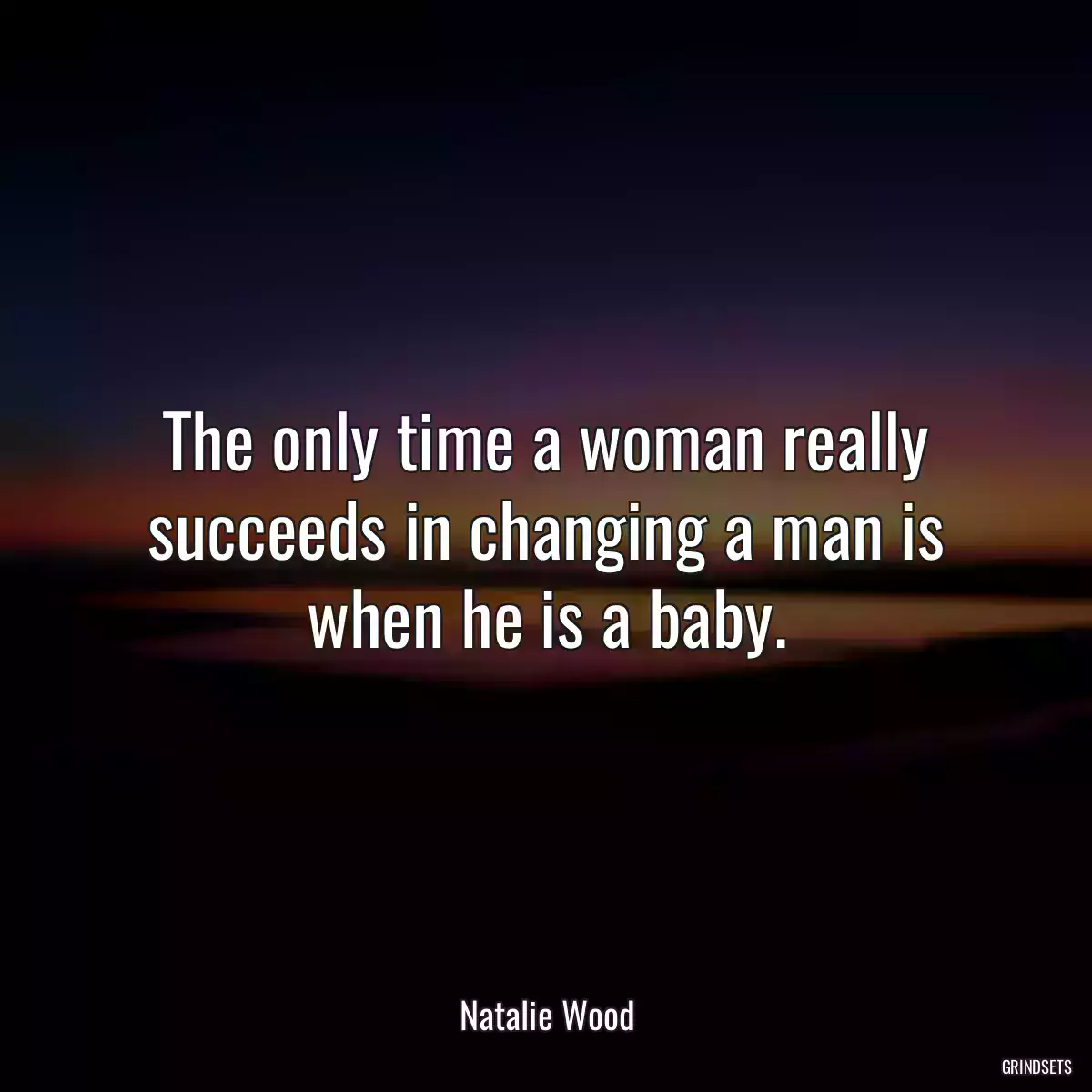 The only time a woman really succeeds in changing a man is when he is a baby.