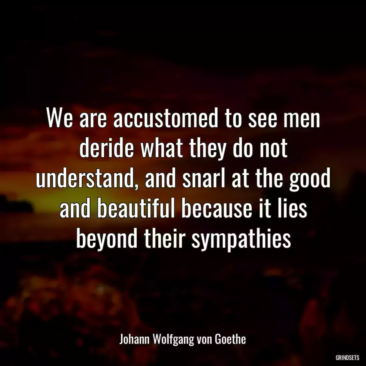 We are accustomed to see men deride what they do not understand, and snarl at the good and beautiful because it lies beyond their sympathies