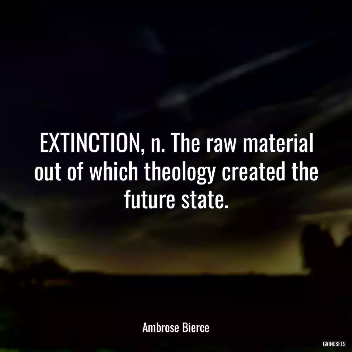 EXTINCTION, n. The raw material out of which theology created the future state.