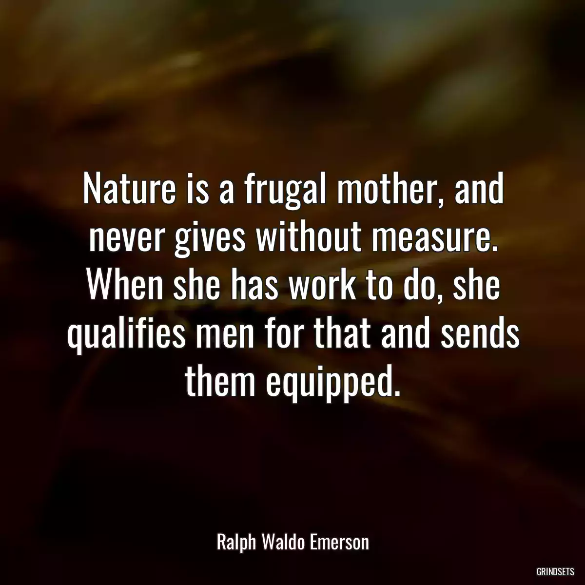 Nature is a frugal mother, and never gives without measure. When she has work to do, she qualifies men for that and sends them equipped.