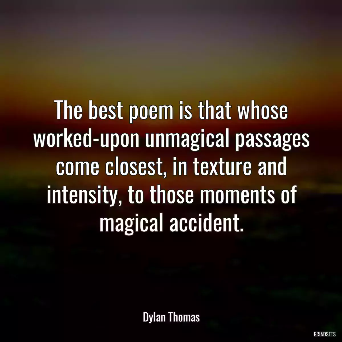 The best poem is that whose worked-upon unmagical passages come closest, in texture and intensity, to those moments of magical accident.