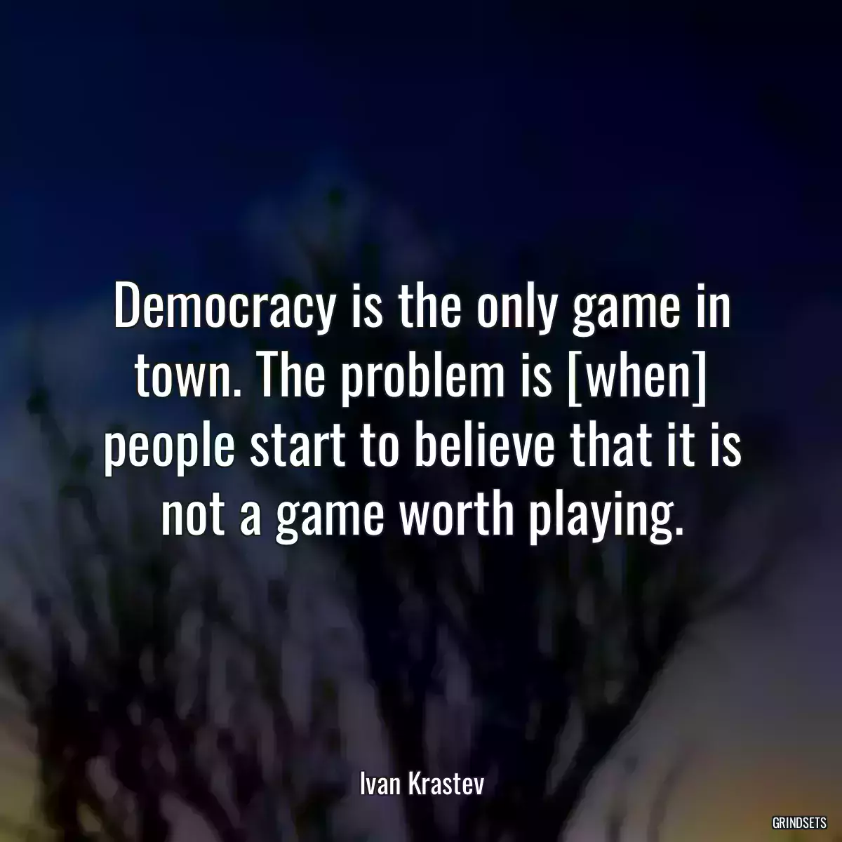 Democracy is the only game in town. The problem is [when] people start to believe that it is not a game worth playing.