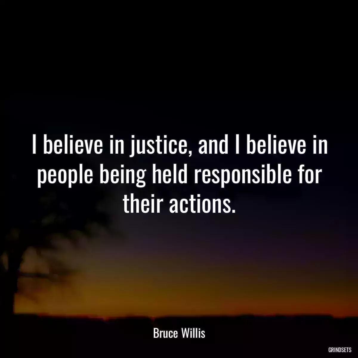 I believe in justice, and I believe in people being held responsible for their actions.