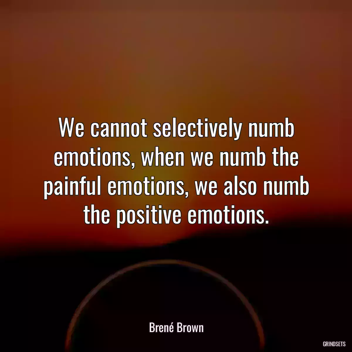 We cannot selectively numb emotions, when we numb the painful emotions, we also numb the positive emotions.