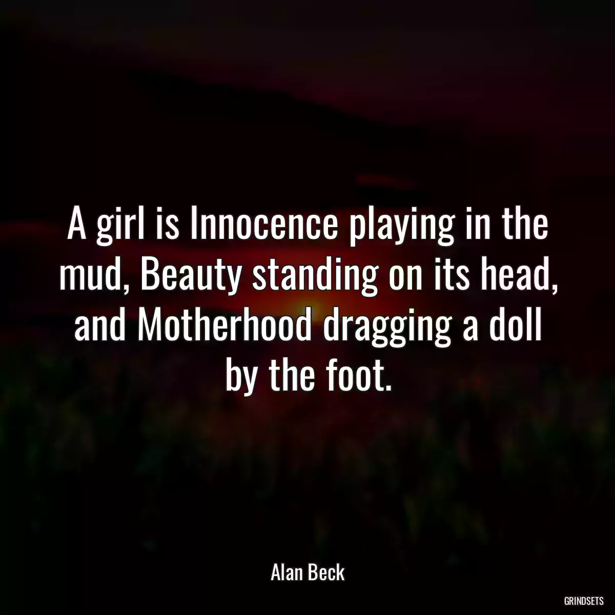 A girl is Innocence playing in the mud, Beauty standing on its head, and Motherhood dragging a doll by the foot.