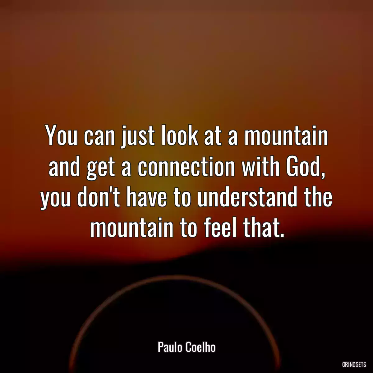 You can just look at a mountain and get a connection with God, you don\'t have to understand the mountain to feel that.