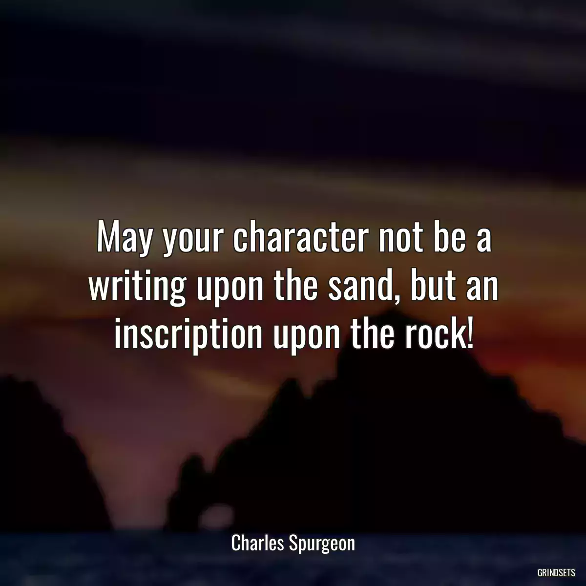 May your character not be a writing upon the sand, but an inscription upon the rock!