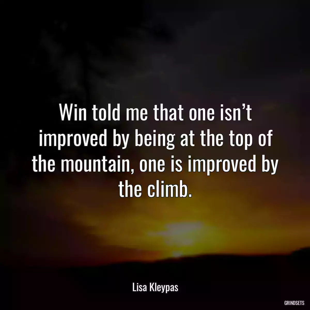 Win told me that one isn’t improved by being at the top of the mountain, one is improved by the climb.