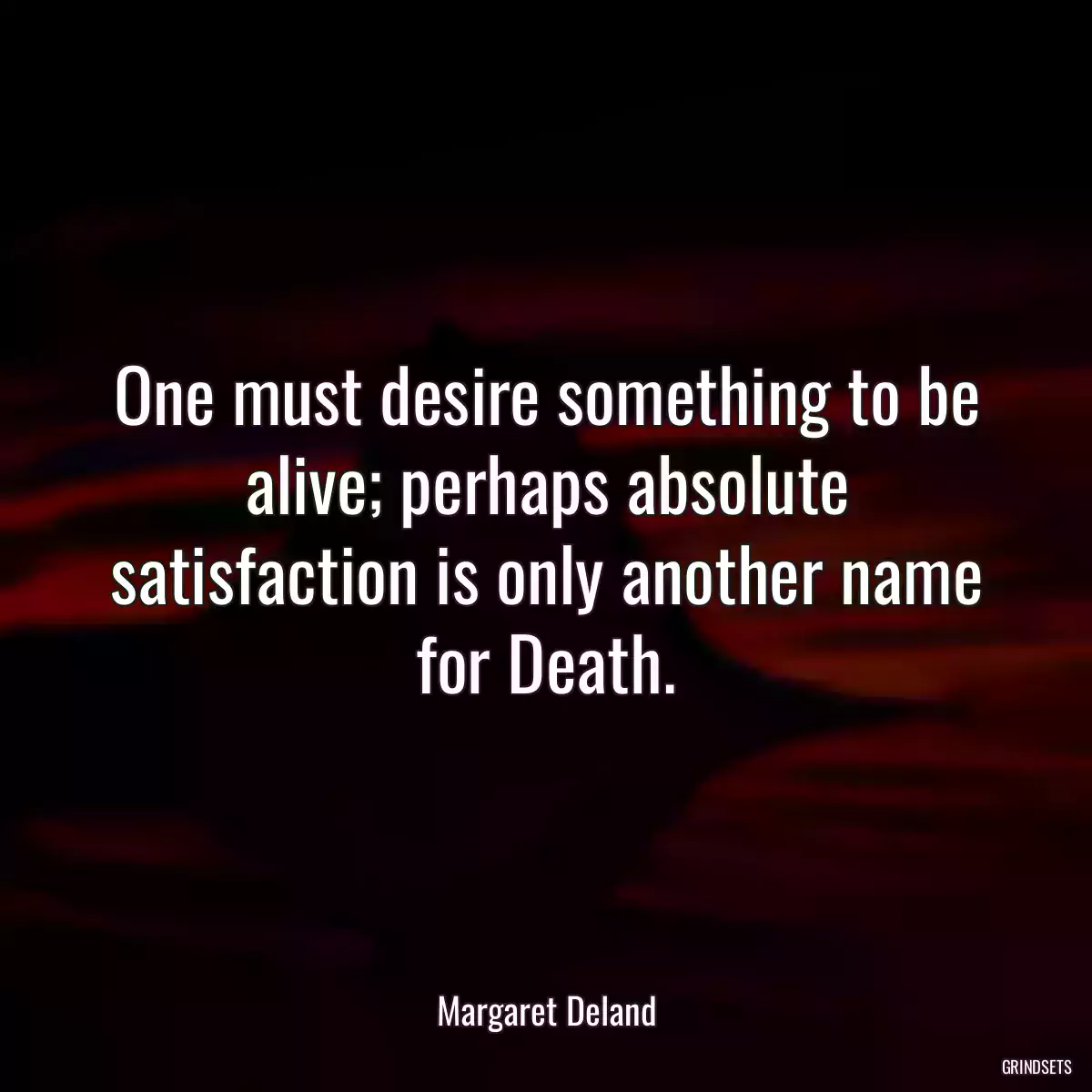 One must desire something to be alive; perhaps absolute satisfaction is only another name for Death.