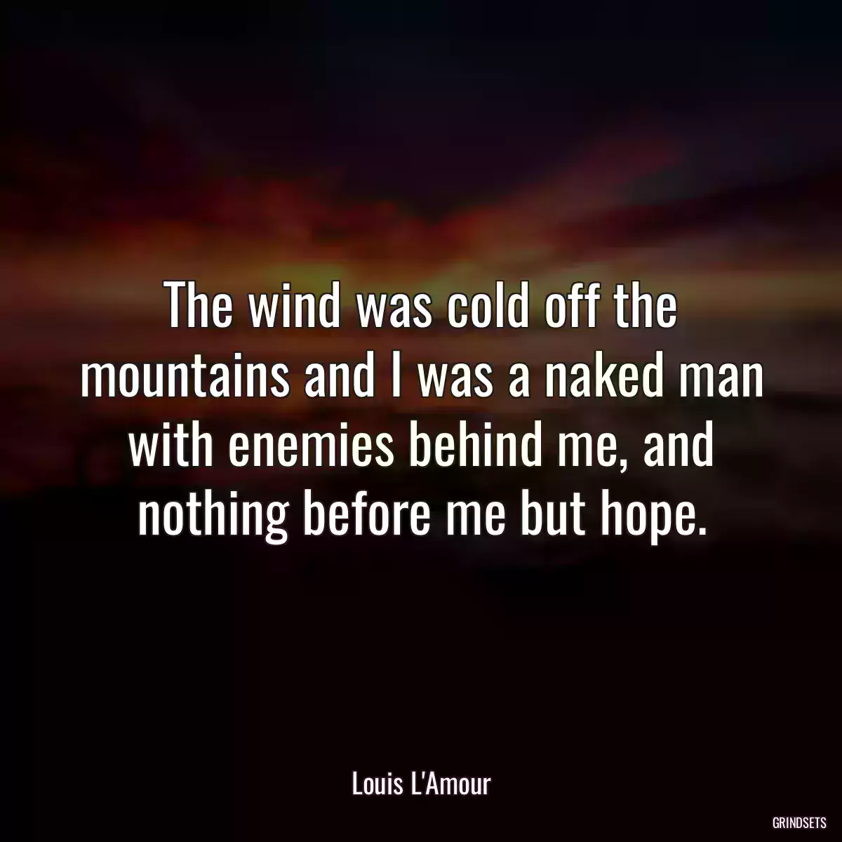 The wind was cold off the mountains and I was a naked man with enemies behind me, and nothing before me but hope.