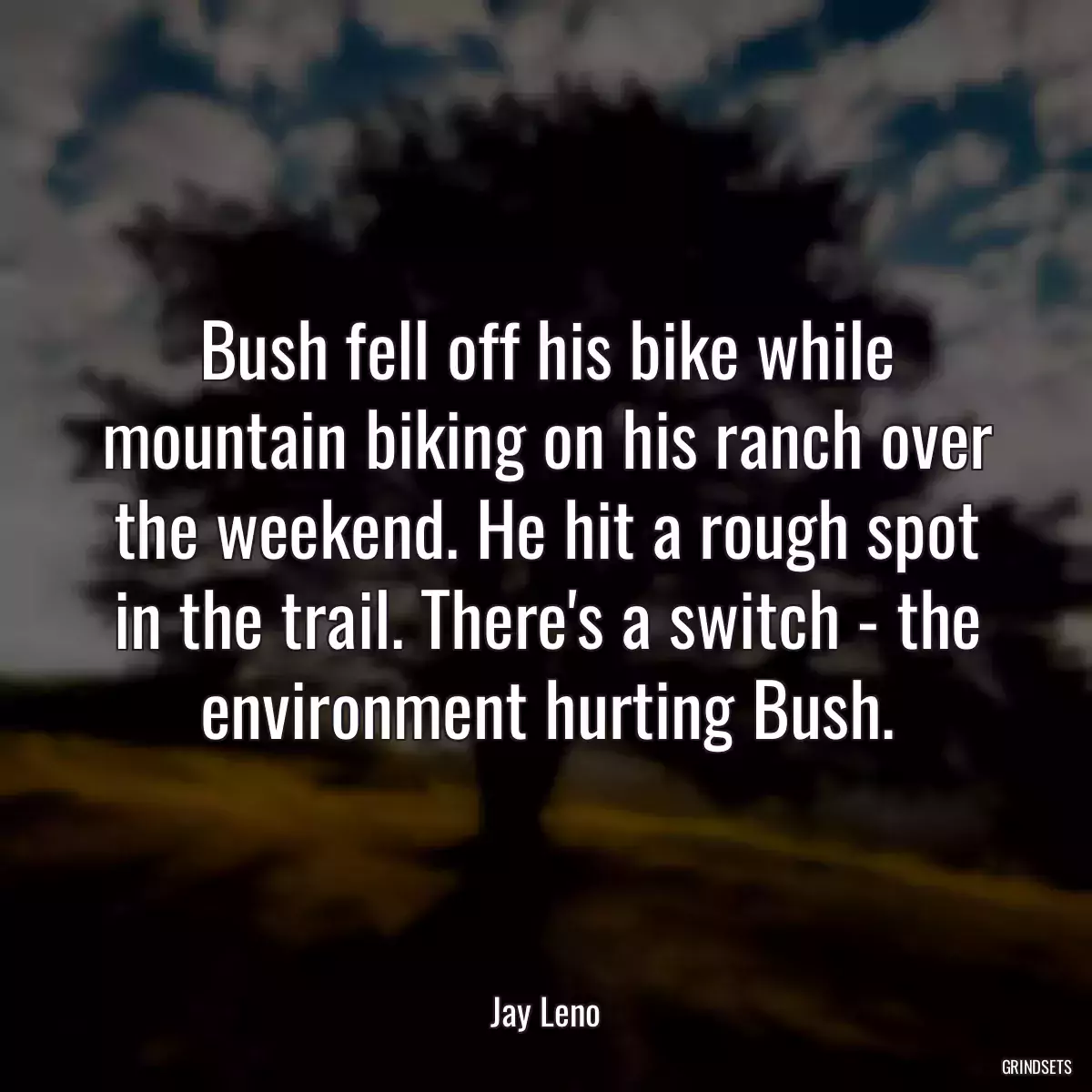 Bush fell off his bike while mountain biking on his ranch over the weekend. He hit a rough spot in the trail. There\'s a switch - the environment hurting Bush.