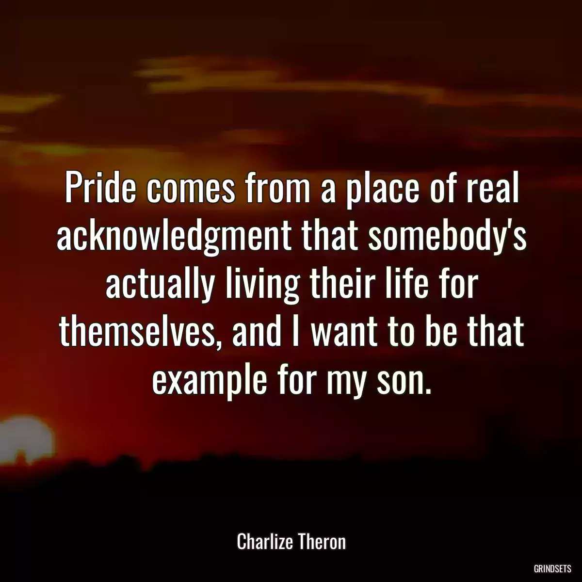 Pride comes from a place of real acknowledgment that somebody\'s actually living their life for themselves, and I want to be that example for my son.