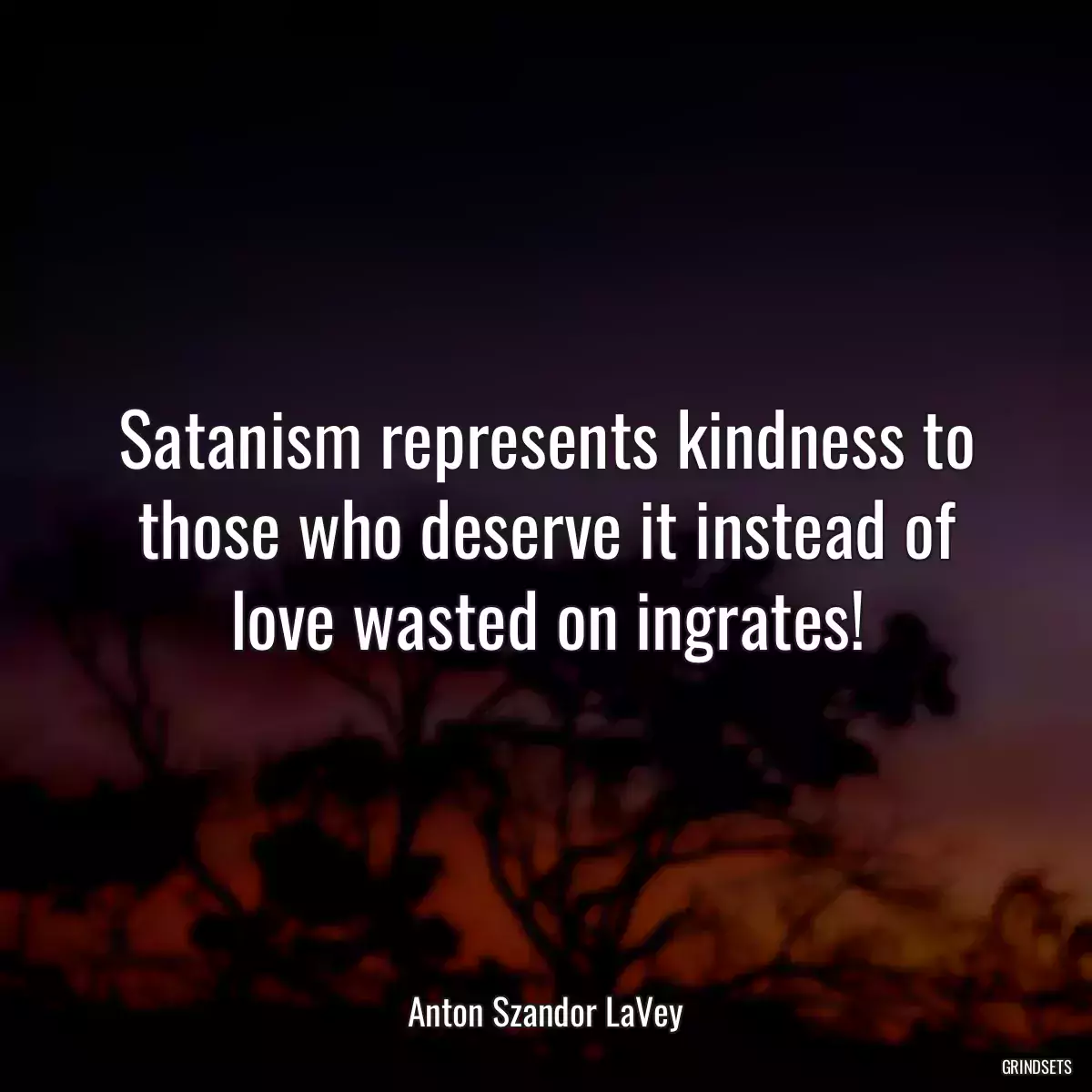 Satanism represents kindness to those who deserve it instead of love wasted on ingrates!