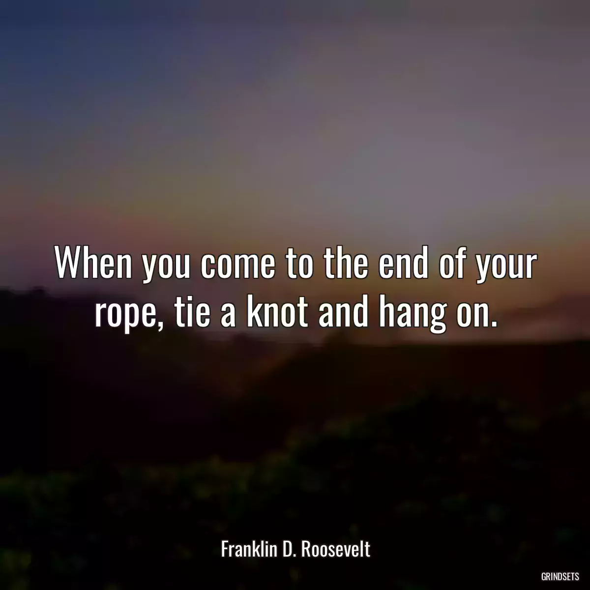 When you come to the end of your rope, tie a knot and hang on.