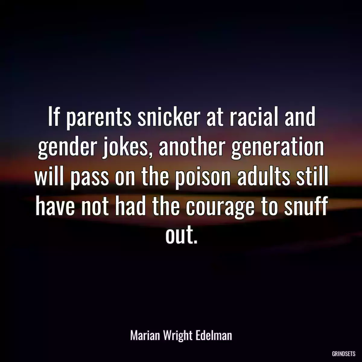 If parents snicker at racial and gender jokes, another generation will pass on the poison adults still have not had the courage to snuff out.