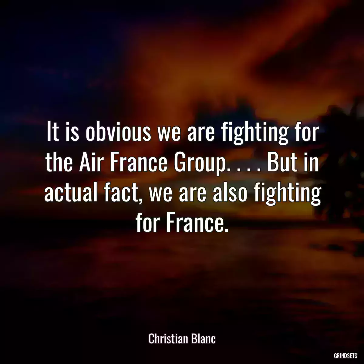 It is obvious we are fighting for the Air France Group. . . . But in actual fact, we are also fighting for France.