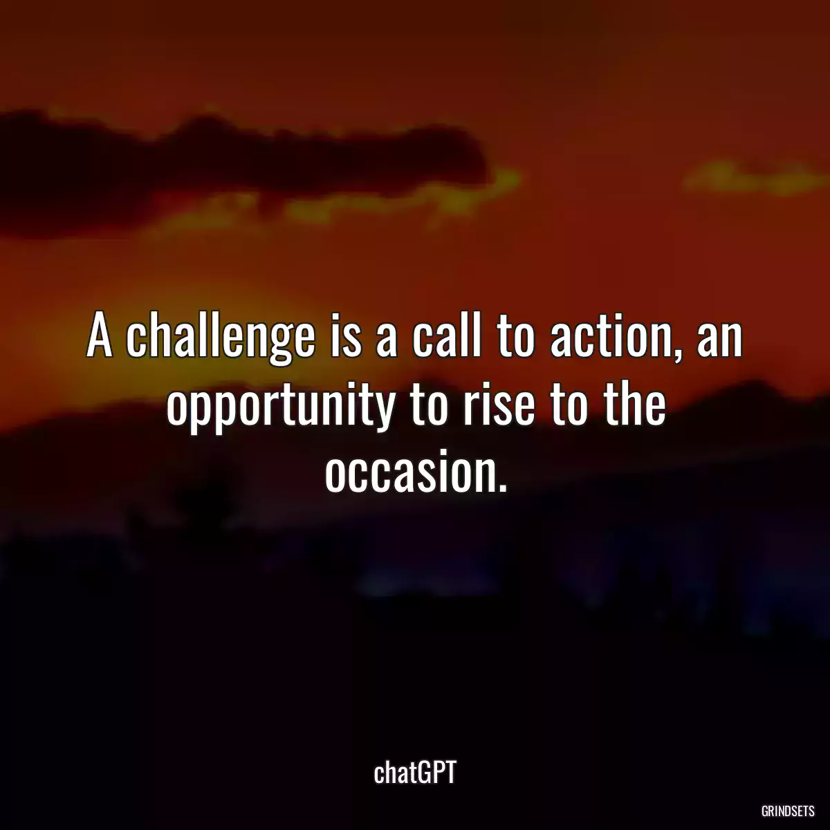 A challenge is a call to action, an opportunity to rise to the occasion.