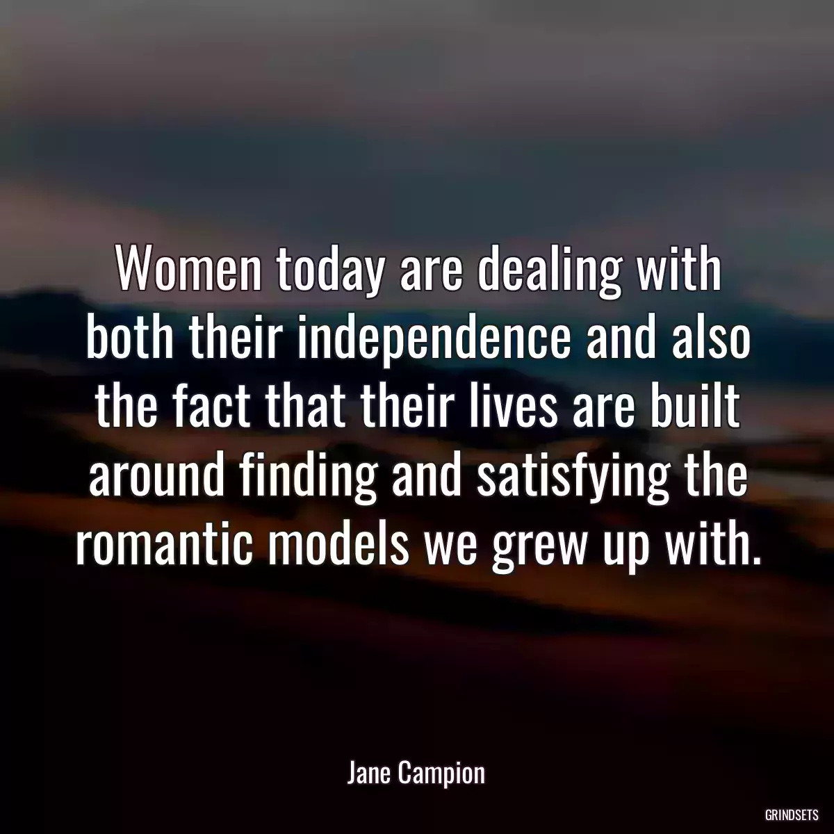 Women today are dealing with both their independence and also the fact that their lives are built around finding and satisfying the romantic models we grew up with.