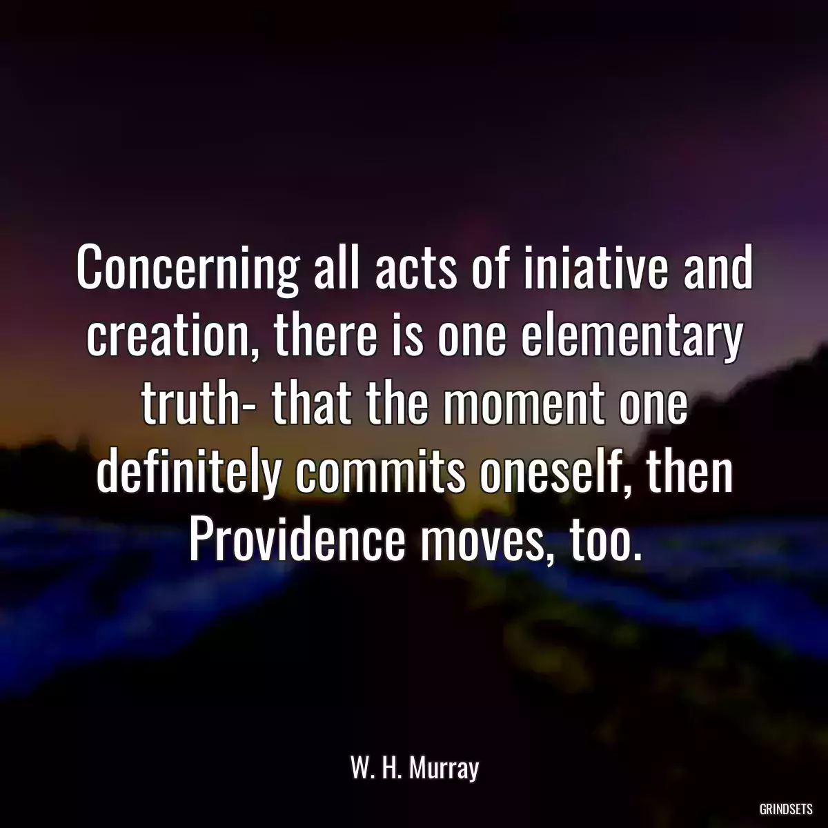 Concerning all acts of iniative and creation, there is one elementary truth- that the moment one definitely commits oneself, then Providence moves, too.