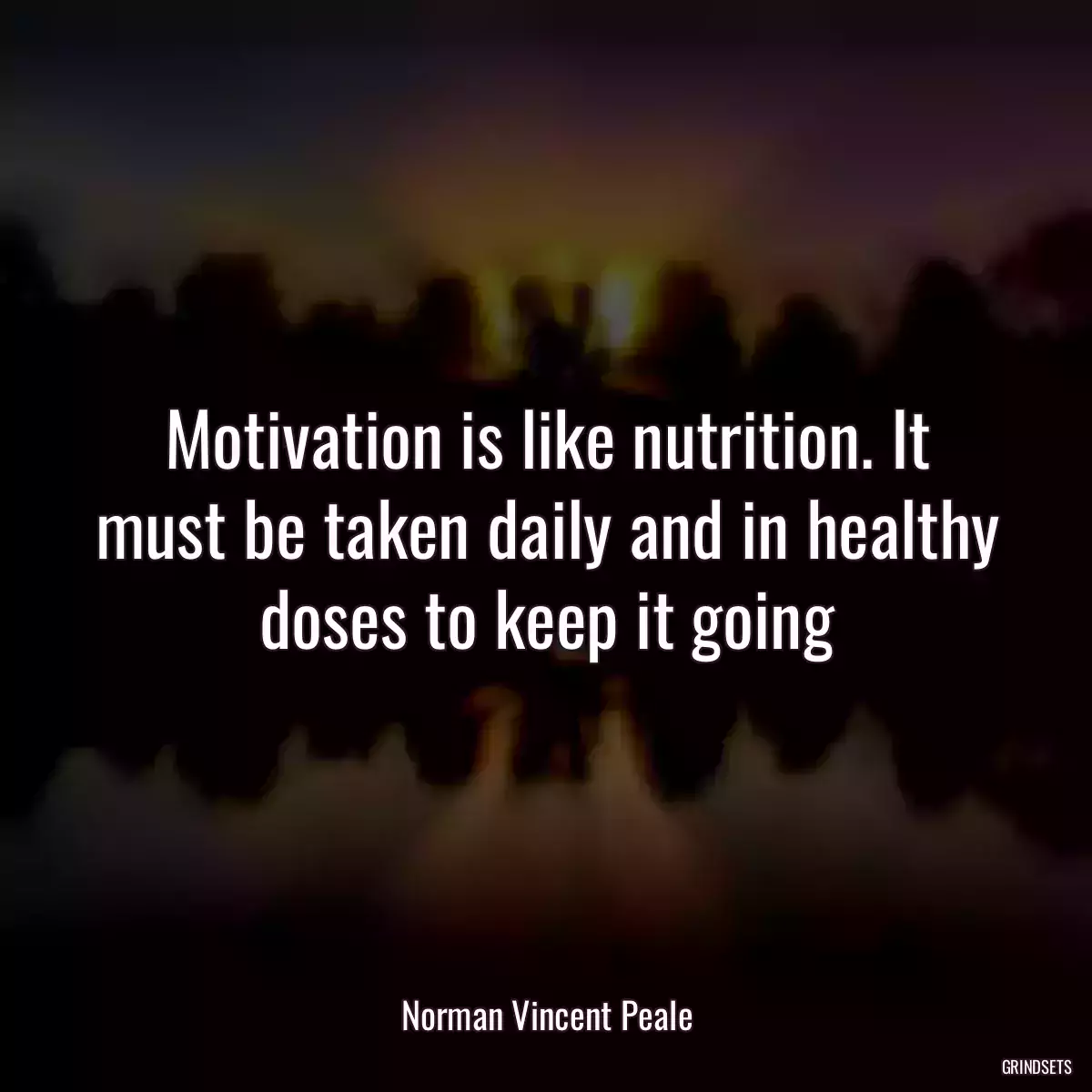 Motivation is like nutrition. It must be taken daily and in healthy doses to keep it going