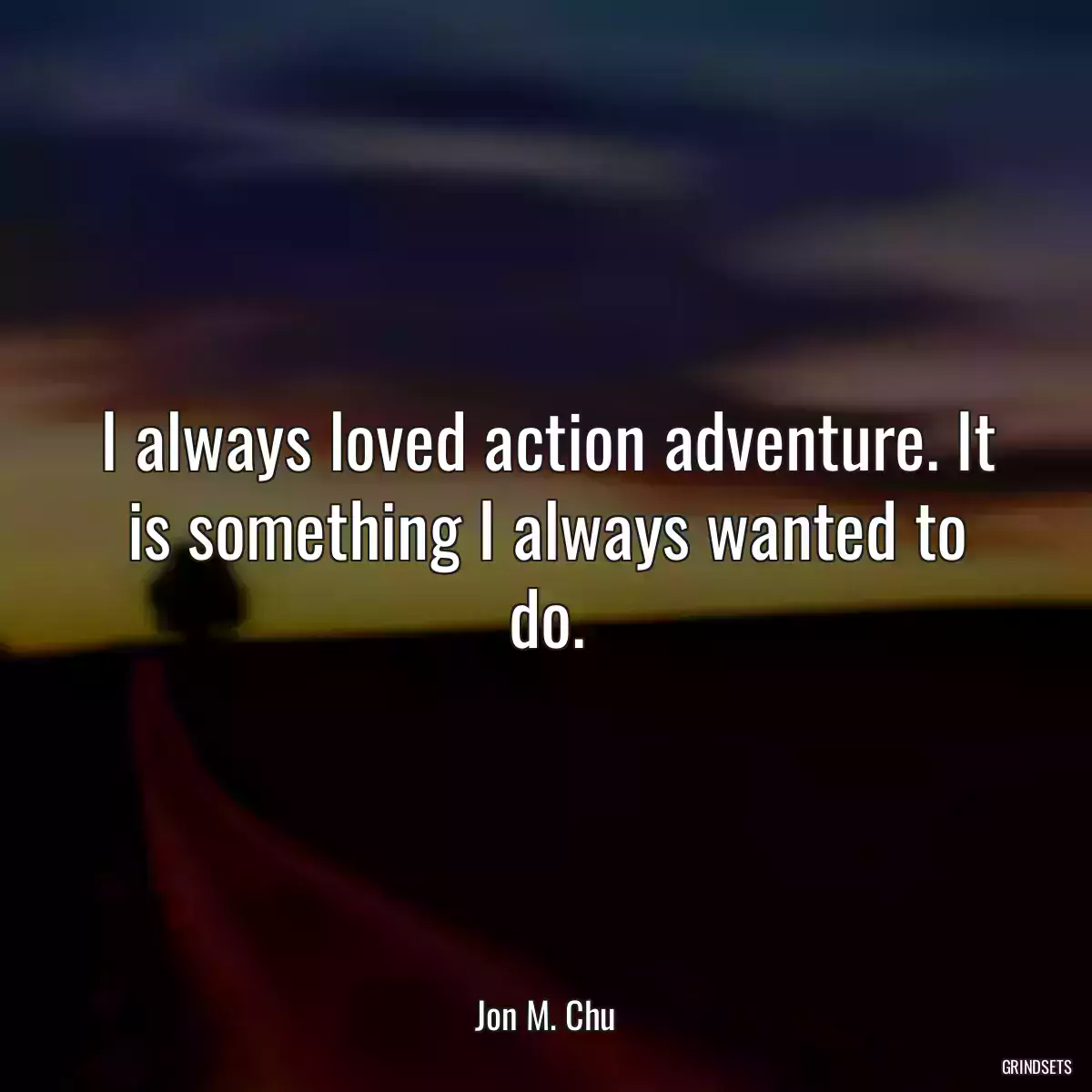 I always loved action adventure. It is something I always wanted to do.