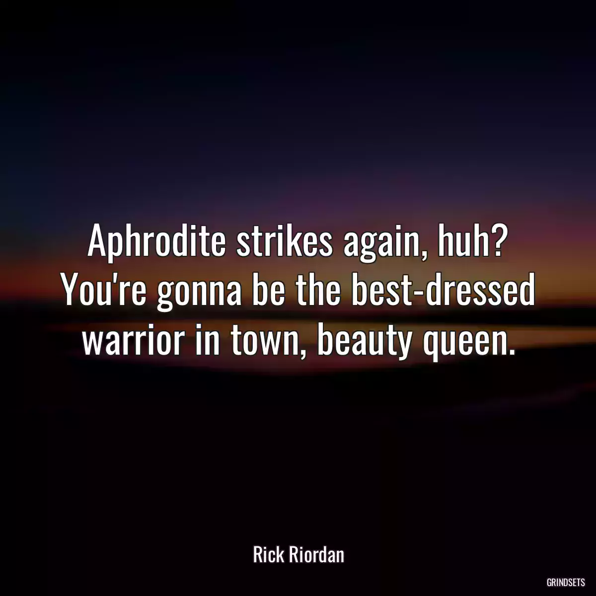 Aphrodite strikes again, huh? You\'re gonna be the best-dressed warrior in town, beauty queen.