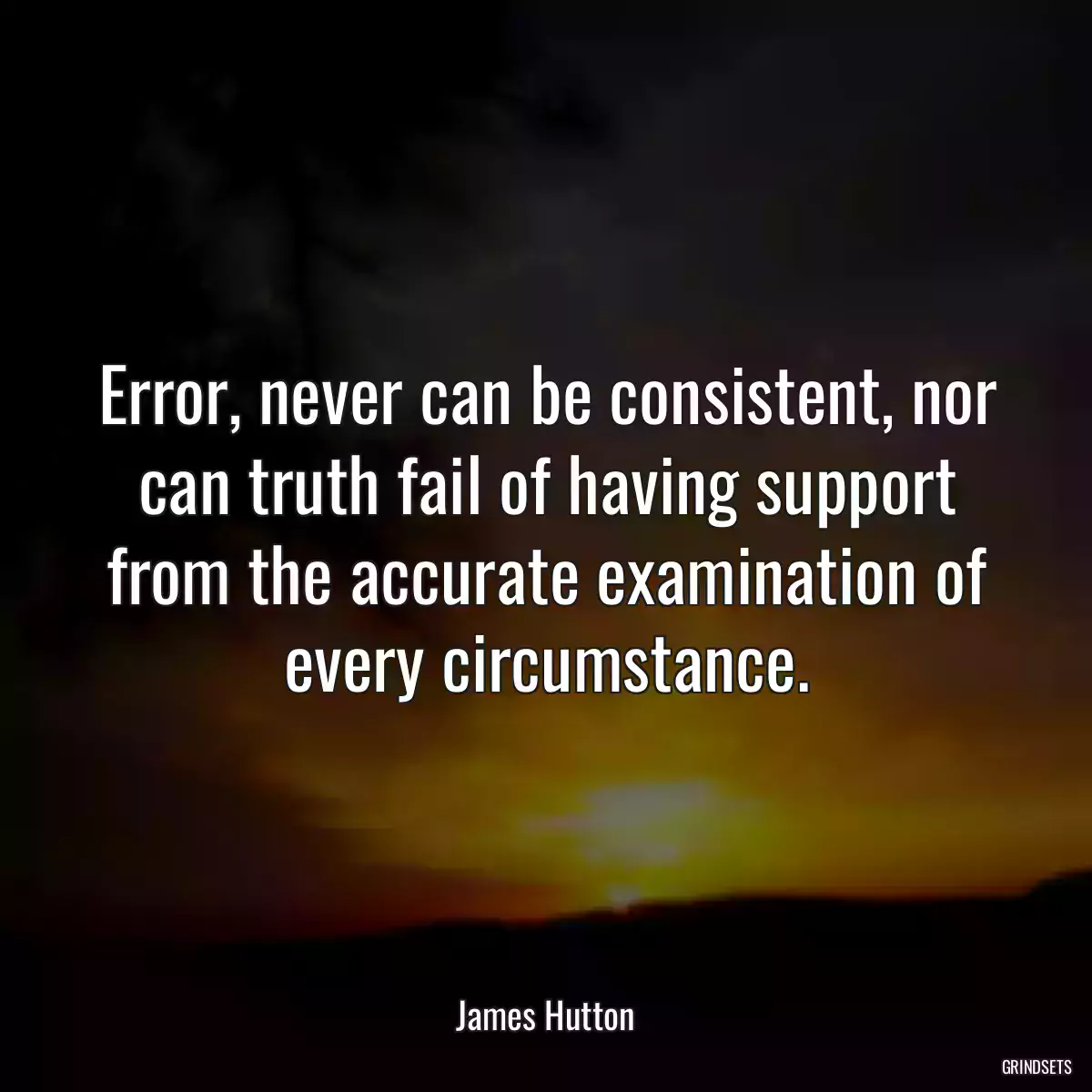 Error, never can be consistent, nor can truth fail of having support from the accurate examination of every circumstance.