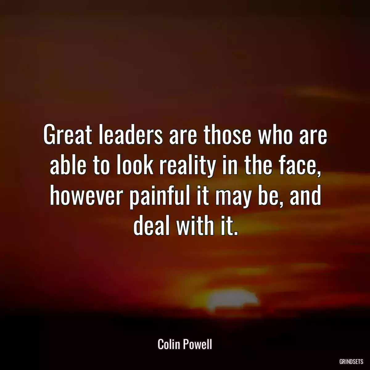 Great leaders are those who are able to look reality in the face, however painful it may be, and deal with it.