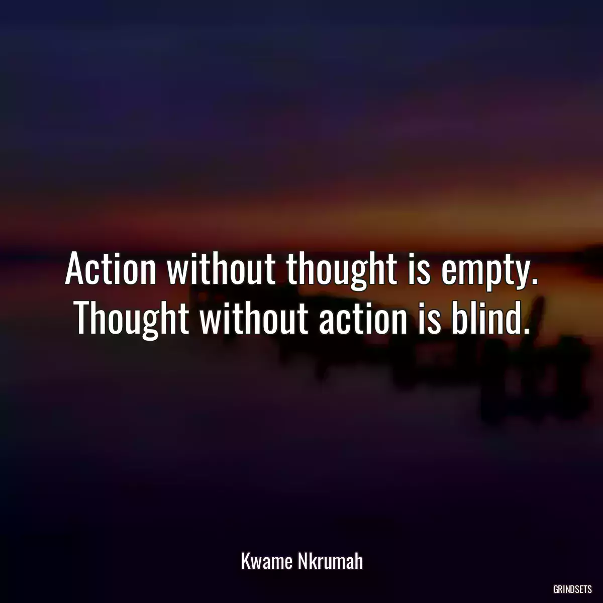 Action without thought is empty. Thought without action is blind.