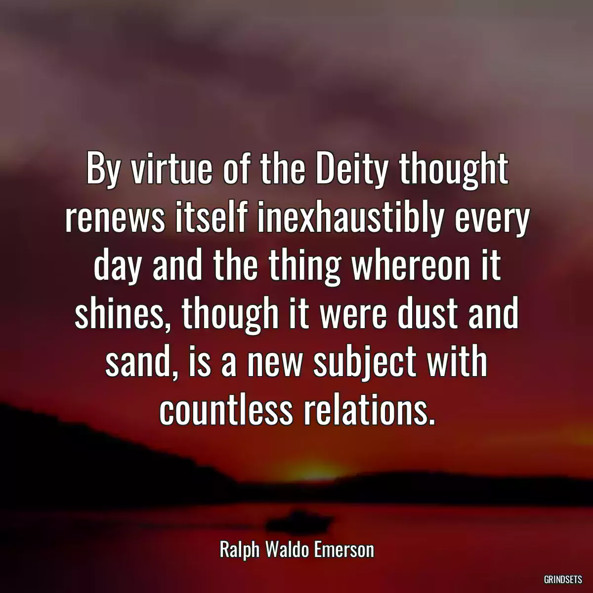 By virtue of the Deity thought renews itself inexhaustibly every day and the thing whereon it shines, though it were dust and sand, is a new subject with countless relations.